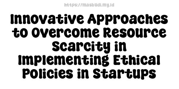 Innovative Approaches to Overcome Resource Scarcity in Implementing Ethical Policies in Startups