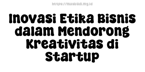 Inovasi Etika Bisnis dalam Mendorong Kreativitas di Startup