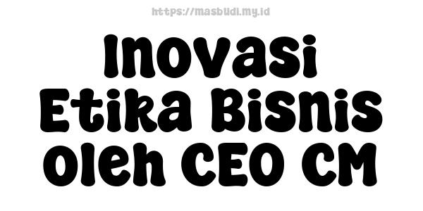 Inovasi Etika Bisnis oleh CEO CM