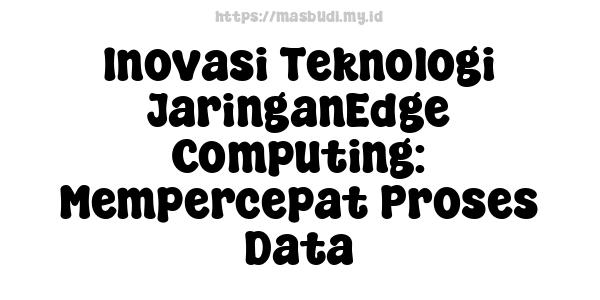 Inovasi Teknologi JaringanEdge Computing: Mempercepat Proses Data