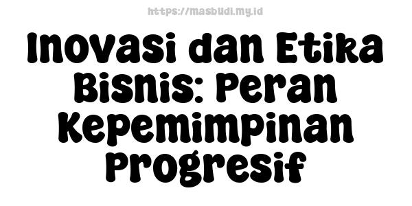 Inovasi dan Etika Bisnis: Peran Kepemimpinan Progresif