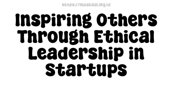 Inspiring Others Through Ethical Leadership in Startups