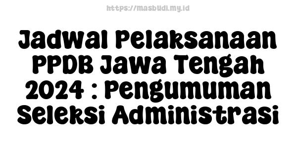 Jadwal Pelaksanaan PPDB Jawa Tengah 2024 : Pengumuman Seleksi Administrasi