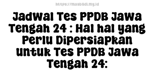 Jadwal Tes PPDB Jawa Tengah 24 : Hal-hal yang Perlu Dipersiapkan untuk Tes PPDB Jawa Tengah 24: