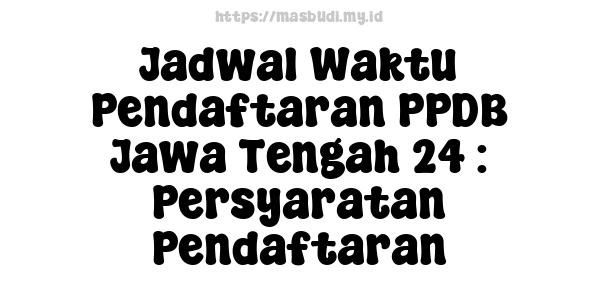 Jadwal Waktu Pendaftaran PPDB Jawa Tengah 24 : Persyaratan Pendaftaran