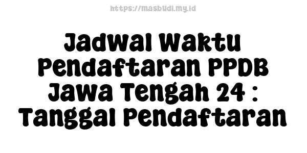 Jadwal Waktu Pendaftaran PPDB Jawa Tengah 24 : Tanggal Pendaftaran