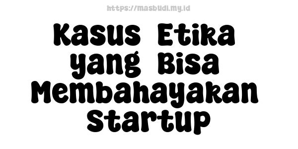 Kasus  Etika  yang  Bisa  Membahayakan  Startup