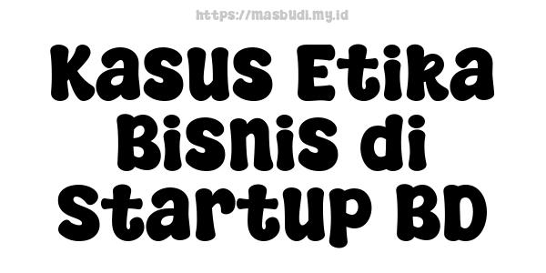 Kasus Etika Bisnis di Startup BD