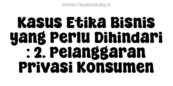 Kasus Etika Bisnis yang Perlu Dihindari : 2. Pelanggaran Privasi Konsumen