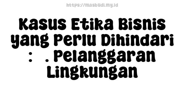 Kasus Etika Bisnis yang Perlu Dihindari : 5. Pelanggaran Lingkungan