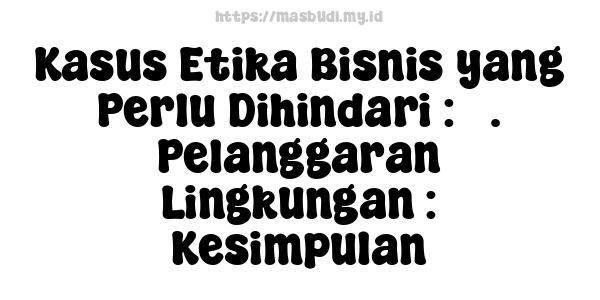 Kasus Etika Bisnis yang Perlu Dihindari : 5. Pelanggaran Lingkungan : Kesimpulan