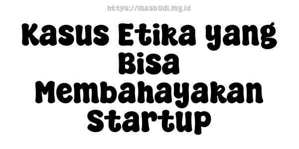 Kasus Etika yang Bisa Membahayakan Startup