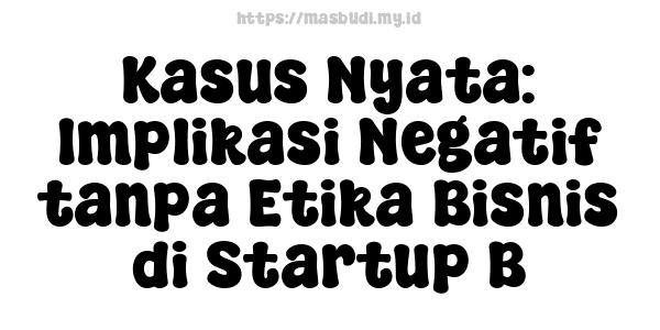 Kasus Nyata: Implikasi Negatif tanpa Etika Bisnis di Startup B