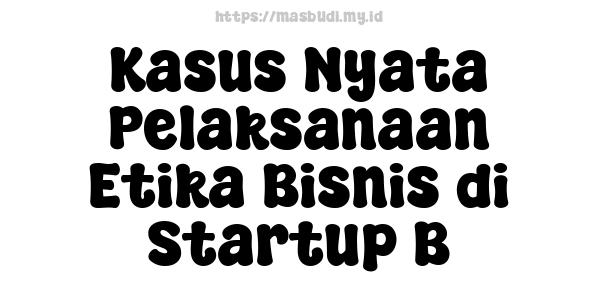 Kasus Nyata Pelaksanaan Etika Bisnis di Startup B