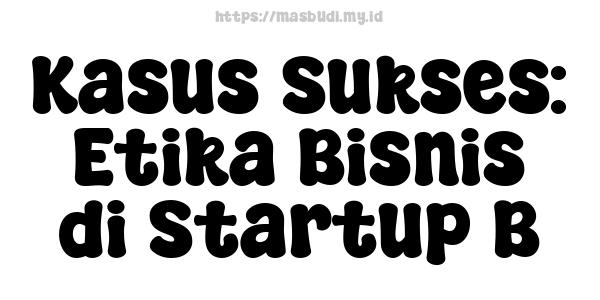 Kasus Sukses: Etika Bisnis di Startup B