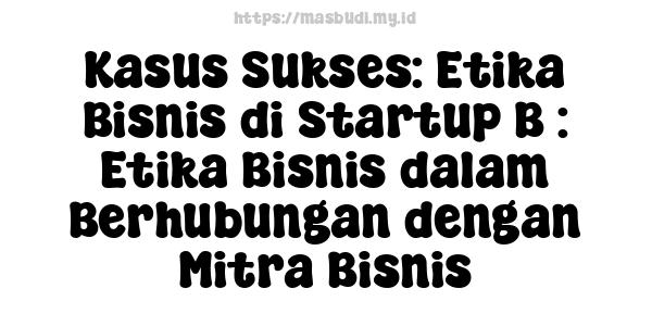 Kasus Sukses: Etika Bisnis di Startup B : Etika Bisnis dalam Berhubungan dengan Mitra Bisnis