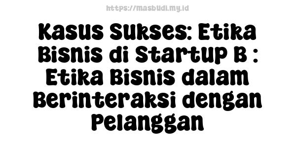 Kasus Sukses: Etika Bisnis di Startup B : Etika Bisnis dalam Berinteraksi dengan Pelanggan