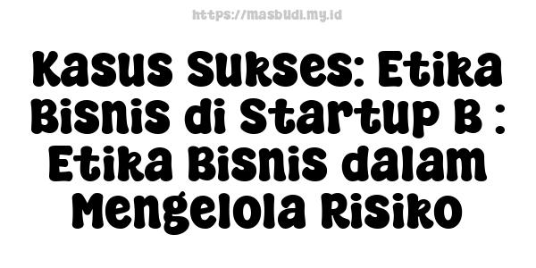 Kasus Sukses: Etika Bisnis di Startup B : Etika Bisnis dalam Mengelola Risiko