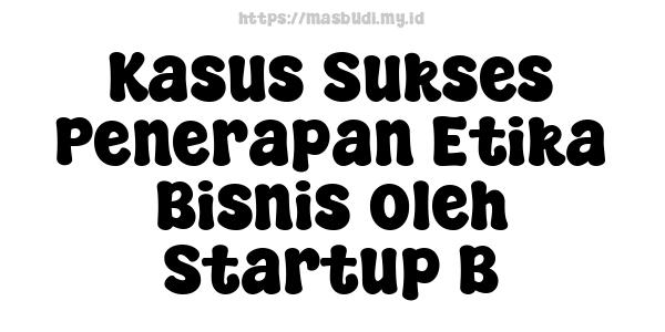 Kasus Sukses Penerapan Etika Bisnis oleh Startup B