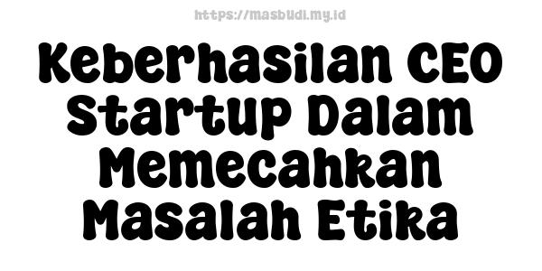 Keberhasilan CEO Startup Dalam Memecahkan Masalah Etika