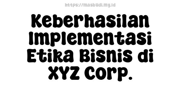 Keberhasilan Implementasi Etika Bisnis di XYZ Corp.