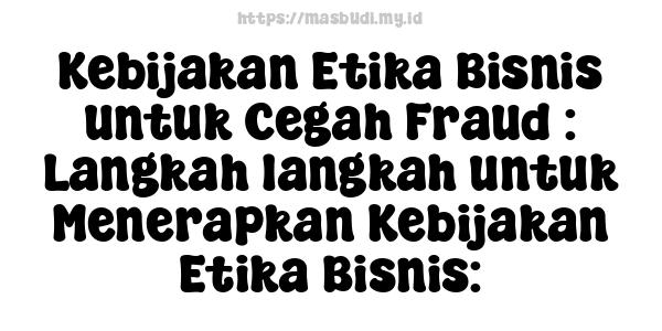 Kebijakan Etika Bisnis untuk Cegah Fraud : Langkah-langkah untuk Menerapkan Kebijakan Etika Bisnis: