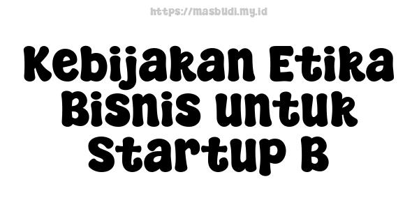 Kebijakan Etika Bisnis untuk Startup B