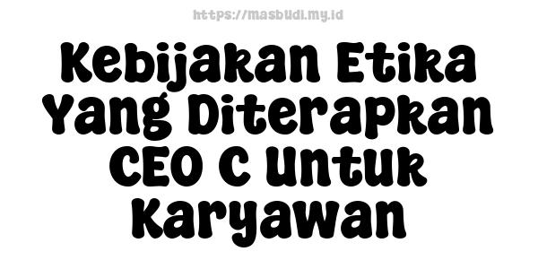 Kebijakan Etika Yang Diterapkan CEO C Untuk Karyawan