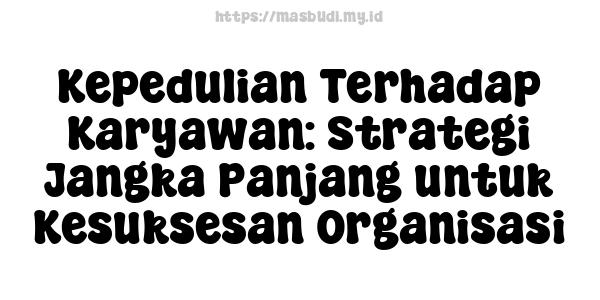 Kepedulian Terhadap Karyawan: Strategi Jangka Panjang untuk Kesuksesan Organisasi