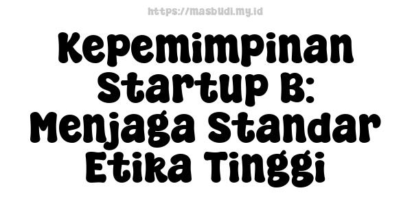 Kepemimpinan Startup B: Menjaga Standar Etika Tinggi