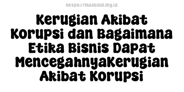 Kerugian Akibat Korupsi dan Bagaimana Etika Bisnis Dapat MencegahnyaKerugian Akibat Korupsi