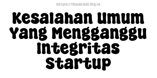 Kesalahan Umum Yang Mengganggu Integritas Startup