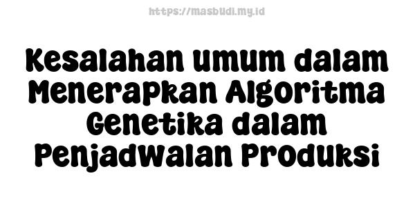 Kesalahan umum dalam Menerapkan Algoritma Genetika dalam Penjadwalan Produksi