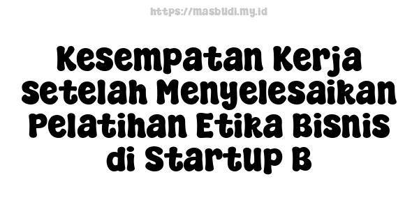 Kesempatan Kerja setelah Menyelesaikan Pelatihan Etika Bisnis di Startup B