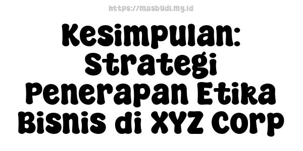 Kesimpulan: Strategi Penerapan Etika Bisnis di XYZ Corp