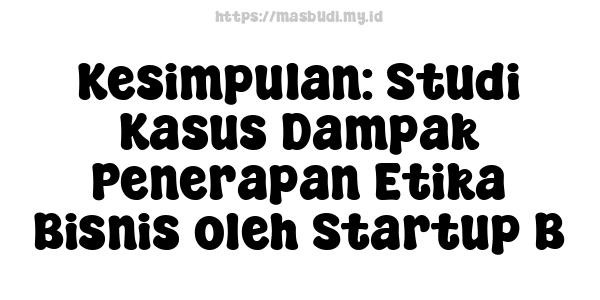 Kesimpulan: Studi Kasus Dampak Penerapan Etika Bisnis oleh Startup B