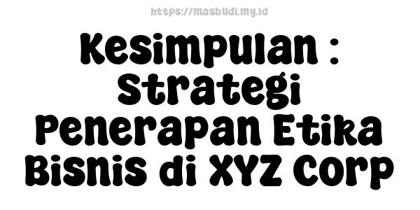 Kesimpulan : Strategi Penerapan Etika Bisnis di XYZ Corp