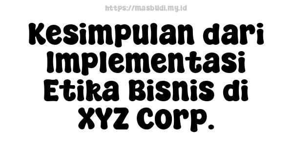 Kesimpulan dari Implementasi Etika Bisnis di XYZ Corp.