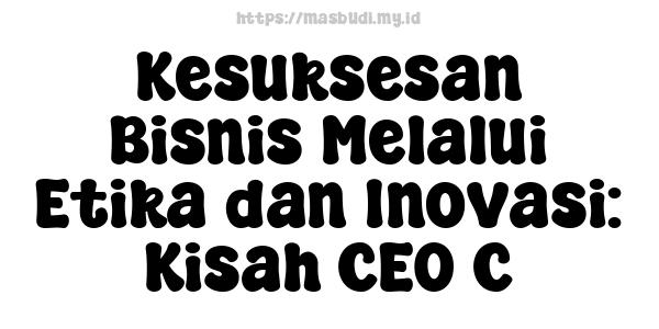 Kesuksesan Bisnis Melalui Etika dan Inovasi: Kisah CEO C