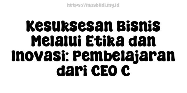 Kesuksesan Bisnis Melalui Etika dan Inovasi: Pembelajaran dari CEO C