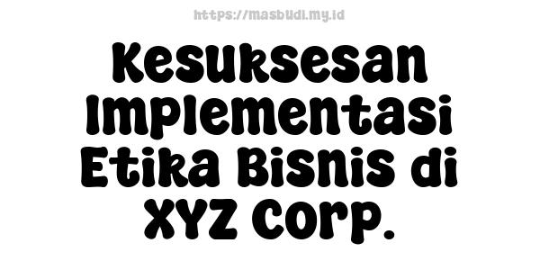 Kesuksesan Implementasi Etika Bisnis di XYZ Corp.