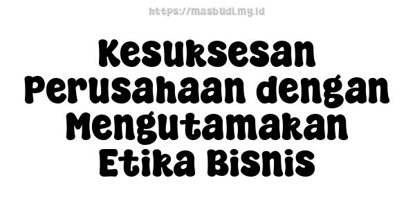 Kesuksesan Perusahaan dengan Mengutamakan Etika Bisnis