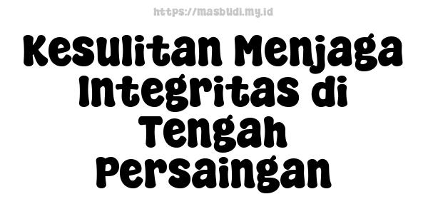 Kesulitan Menjaga Integritas di Tengah Persaingan