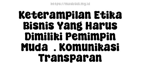 Keterampilan Etika Bisnis Yang Harus Dimiliki Pemimpin Muda3. Komunikasi Transparan