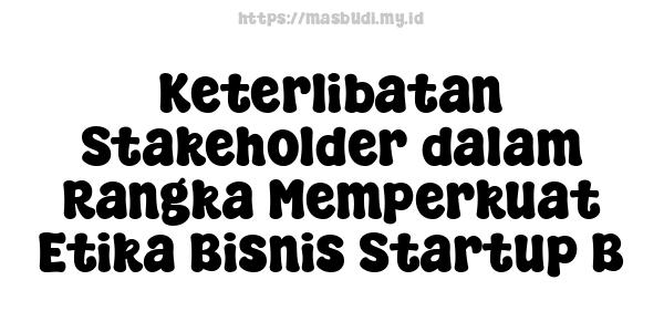 Keterlibatan Stakeholder dalam Rangka Memperkuat Etika Bisnis Startup B