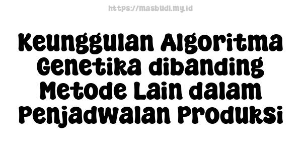 Keunggulan Algoritma Genetika dibanding Metode Lain dalam Penjadwalan Produksi