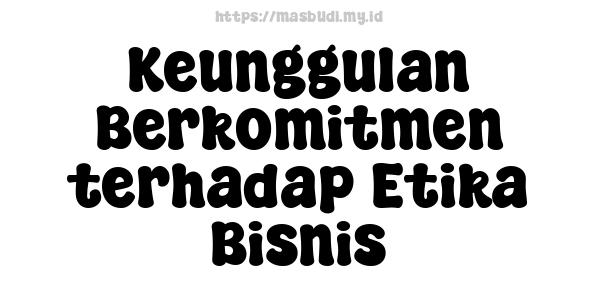 Keunggulan Berkomitmen terhadap Etika Bisnis