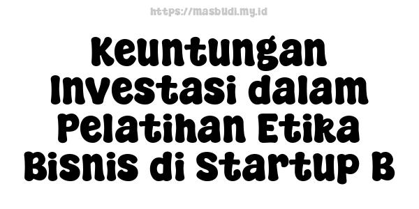 Keuntungan Investasi dalam Pelatihan Etika Bisnis di Startup B