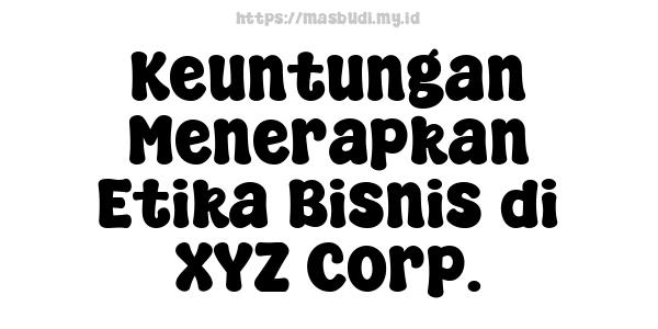 Keuntungan Menerapkan Etika Bisnis di XYZ Corp.