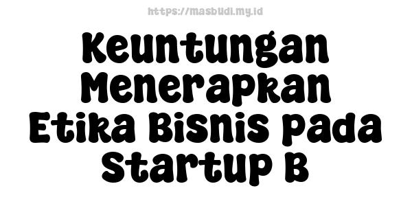 Keuntungan Menerapkan Etika Bisnis pada Startup B